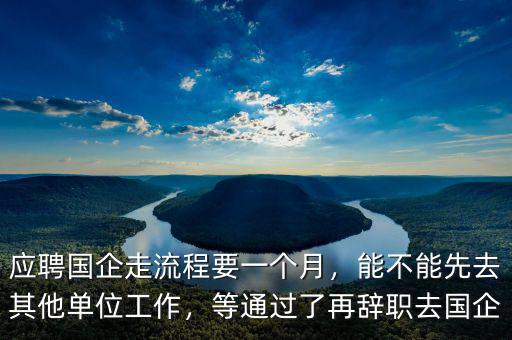 應(yīng)聘國企走流程要一個月，能不能先去其他單位工作，等通過了再辭職去國企