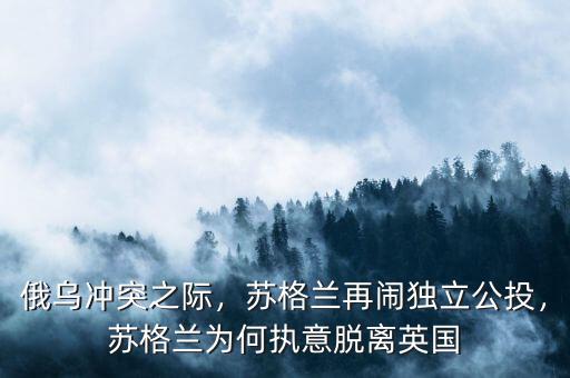 俄烏沖突之際，蘇格蘭再鬧獨立公投，蘇格蘭為何執(zhí)意脫離英國