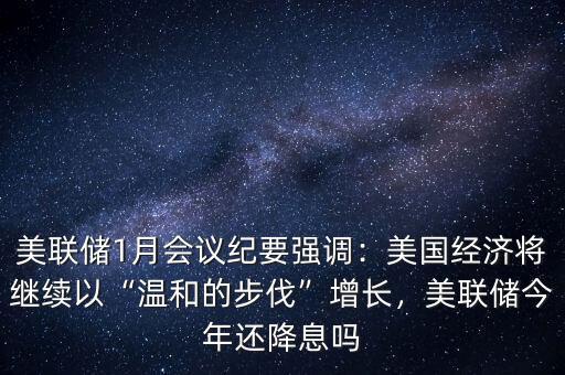美聯(lián)儲1月會議紀要強調：美國經(jīng)濟將繼續(xù)以“溫和的步伐”增長，美聯(lián)儲今年還降息嗎