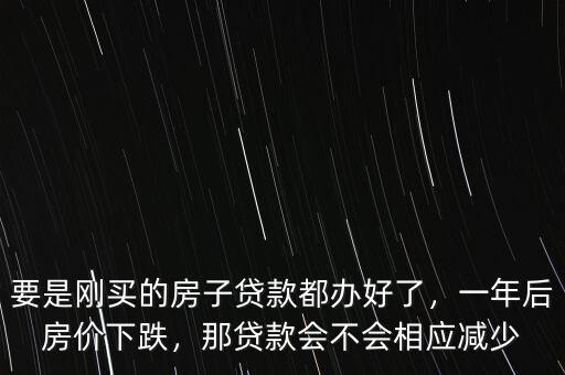 要是剛買的房子貸款都辦好了，一年后房價下跌，那貸款會不會相應減少