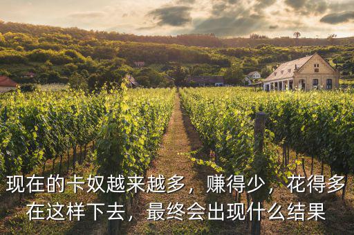 現(xiàn)在的卡奴越來(lái)越多，賺得少，花得多在這樣下去，最終會(huì)出現(xiàn)什么結(jié)果
