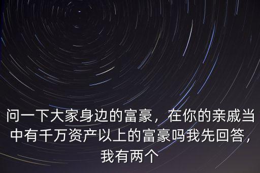 問(wèn)一下大家身邊的富豪，在你的親戚當(dāng)中有千萬(wàn)資產(chǎn)以上的富豪嗎我先回答，我有兩個(gè)