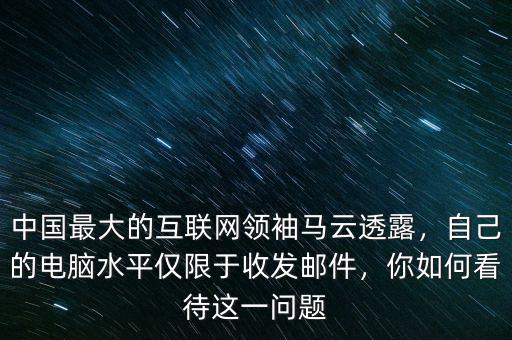 中國(guó)最大的互聯(lián)網(wǎng)領(lǐng)袖馬云透露，自己的電腦水平僅限于收發(fā)郵件，你如何看待這一問(wèn)題