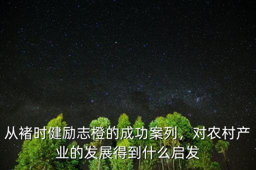 從褚時健勵志橙的成功案列，對農(nóng)村產(chǎn)業(yè)的發(fā)展得到什么啟發(fā)