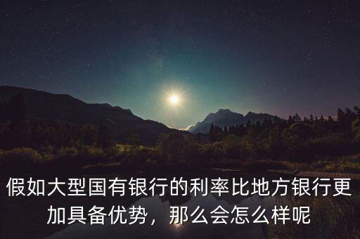 假如大型國(guó)有銀行的利率比地方銀行更加具備優(yōu)勢(shì)，那么會(huì)怎么樣呢