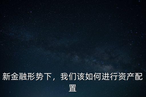新金融形勢(shì)下，我們?cè)撊绾芜M(jìn)行資產(chǎn)配置