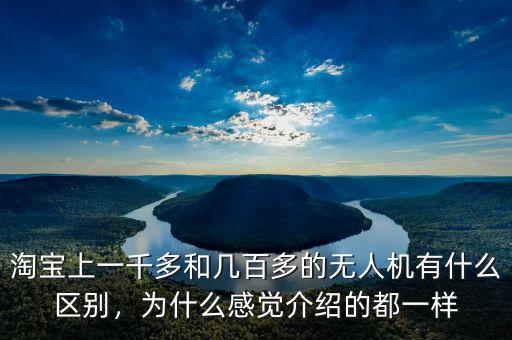 淘寶上一千多和幾百多的無人機(jī)有什么區(qū)別，為什么感覺介紹的都一樣