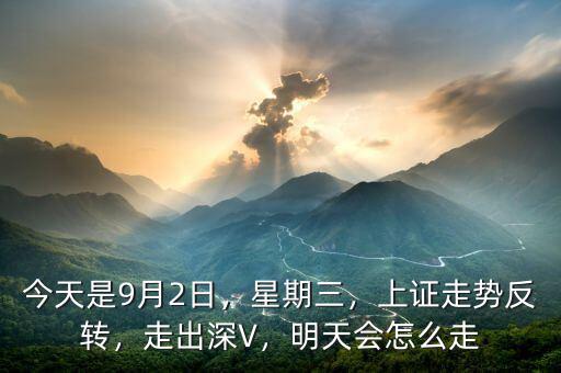 今天是9月2日，星期三，上證走勢反轉(zhuǎn)，走出深V，明天會怎么走