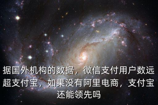 據(jù)國外機構(gòu)的數(shù)據(jù)，微信支付用戶數(shù)遠超支付寶，如果沒有阿里電商，支付寶還能領(lǐng)先嗎
