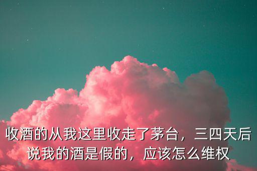 收酒的從我這里收走了茅臺(tái)，三四天后說(shuō)我的酒是假的，應(yīng)該怎么維權(quán)