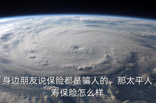身邊朋友說保險都是騙人的，那太平人壽保險怎么樣
