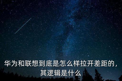 華為和聯(lián)想到底是怎么樣拉開差距的，其邏輯是什么