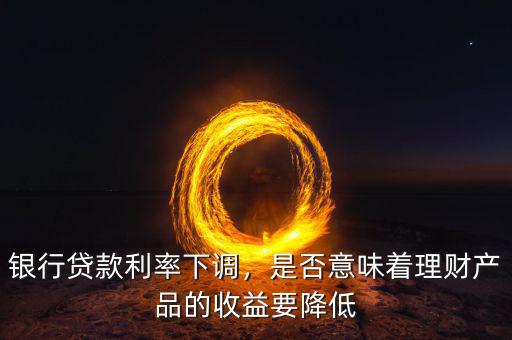 銀行貸款利率下調(diào)，是否意味著理財產(chǎn)品的收益要降低