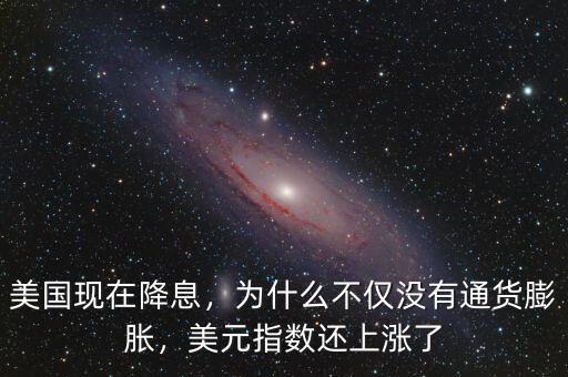 美國現(xiàn)在降息，為什么不僅沒有通貨膨脹，美元指數(shù)還上漲了