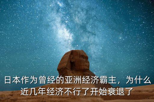 日本作為曾經(jīng)的亞洲經(jīng)濟(jì)霸主，為什么近幾年經(jīng)濟(jì)不行了開(kāi)始衰退了
