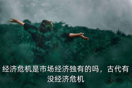 經(jīng)濟危機是市場經(jīng)濟獨有的嗎，古代有沒經(jīng)濟危機