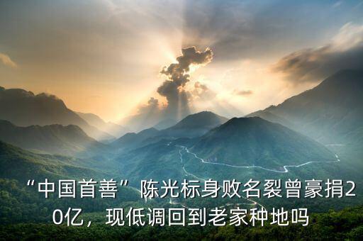 “中國(guó)首善”陳光標(biāo)身敗名裂曾豪捐20億，現(xiàn)低調(diào)回到老家種地嗎