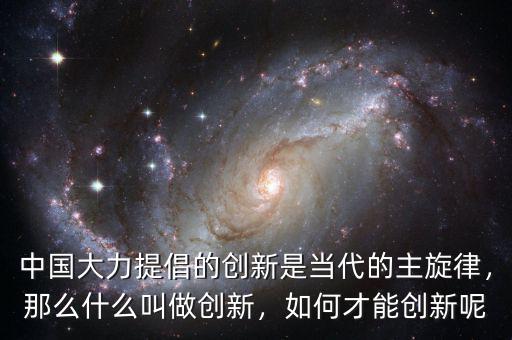 中國大力提倡的創(chuàng)新是當(dāng)代的主旋律，那么什么叫做創(chuàng)新，如何才能創(chuàng)新呢