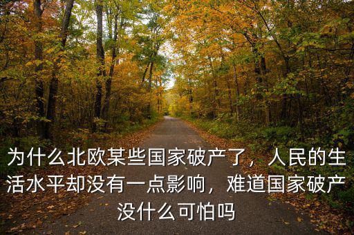 為什么北歐某些國(guó)家破產(chǎn)了，人民的生活水平卻沒(méi)有一點(diǎn)影響，難道國(guó)家破產(chǎn)沒(méi)什么可怕嗎