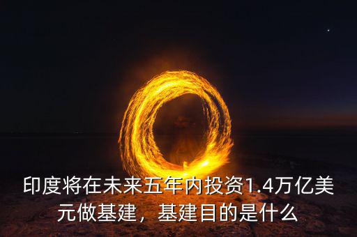 印度將在未來五年內(nèi)投資1.4萬億美元做基建，基建目的是什么