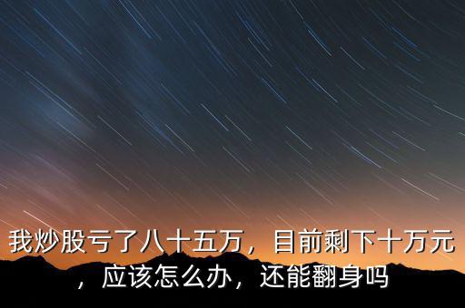 我炒股虧了八十五萬(wàn)，目前剩下十萬(wàn)元，應(yīng)該怎么辦，還能翻身嗎