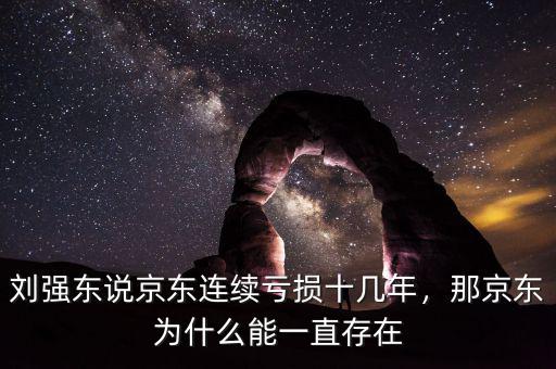 劉強東說京東連續(xù)虧損十幾年，那京東為什么能一直存在