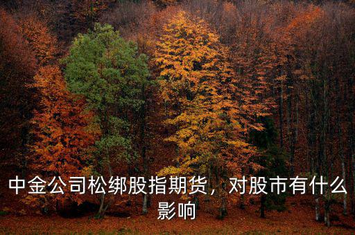中金公司松綁股指期貨，對(duì)股市有什么影響