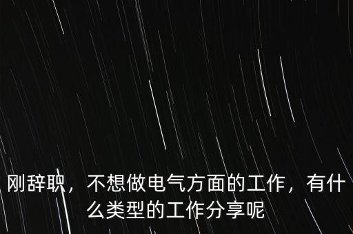 剛辭職，不想做電氣方面的工作，有什么類型的工作分享呢