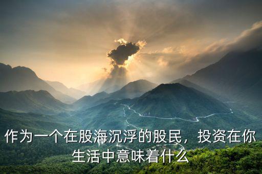 作為一個在股海沉浮的股民，投資在你生活中意味著什么