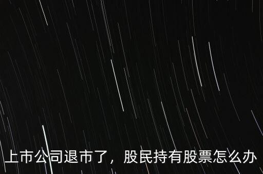 上市公司退市了，股民持有股票怎么辦