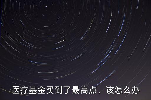醫(yī)療基金買到了最高點(diǎn)，該怎么辦
