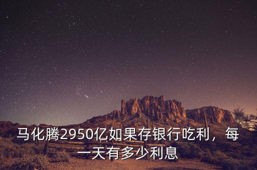 馬化騰2950億如果存銀行吃利，每一天有多少利息