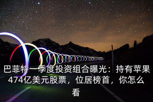 巴菲特一季度投資組合曝光：持有蘋果474億美元股票，位居榜首，你怎么看