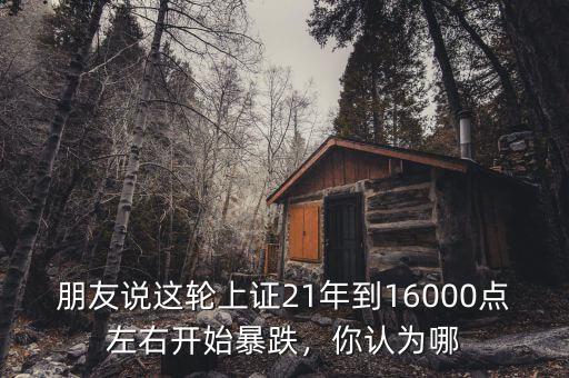 朋友說這輪上證21年到16000點左右開始暴跌，你認為哪