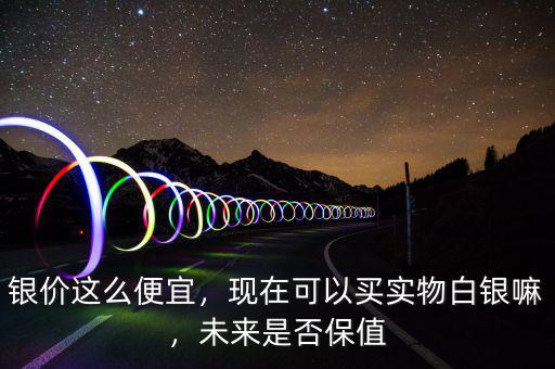 銀價這么便宜，現(xiàn)在可以買實物白銀嘛，未來是否保值