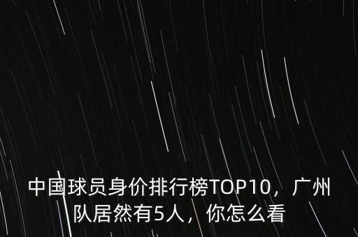 中國球員身價排行榜TOP10，廣州隊居然有5人，你怎么看