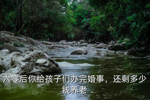 六零后你給孩子們辦完婚事，還剩多少錢養(yǎng)老