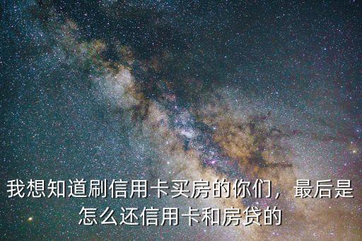 我想知道刷信用卡買房的你們，最后是怎么還信用卡和房貸的