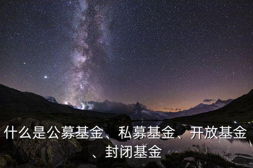 什么是公募基金、私募基金、開(kāi)放基金、封閉基金