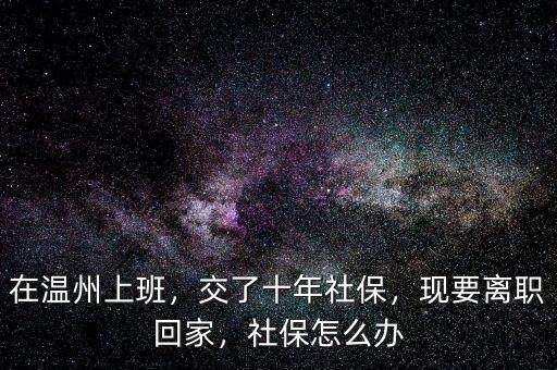 在溫州上班，交了十年社保，現(xiàn)要離職回家，社保怎么辦