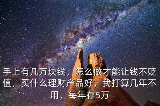 手上有幾萬塊錢，怎么做才能讓錢不貶值，買什么理財(cái)產(chǎn)品好，我打算幾年不用，每年存5萬