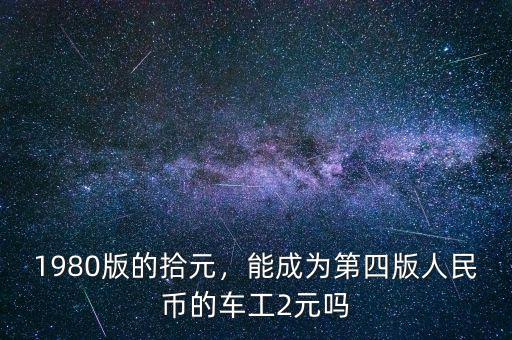 1980版的拾元，能成為第四版人民幣的車工2元嗎