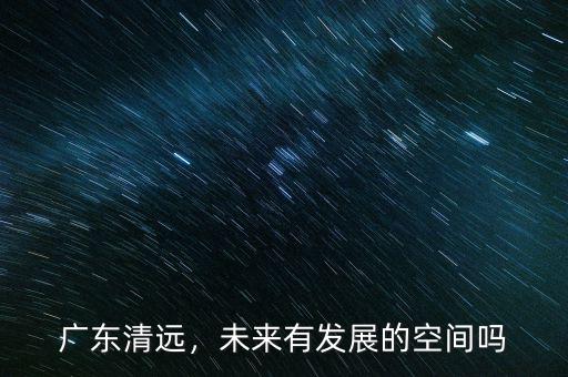 廣東清遠(yuǎn)，未來有發(fā)展的空間嗎