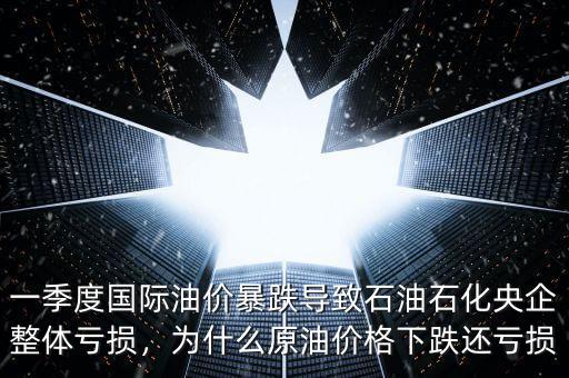 一季度國際油價(jià)暴跌導(dǎo)致石油石化央企整體虧損，為什么原油價(jià)格下跌還虧損