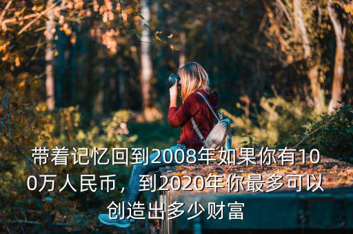 帶著記憶回到2008年如果你有100萬人民幣，到2020年你最多可以創(chuàng)造出多少財富