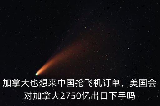 加拿大也想來中國搶飛機(jī)訂單，美國會對加拿大2750億出口下手嗎