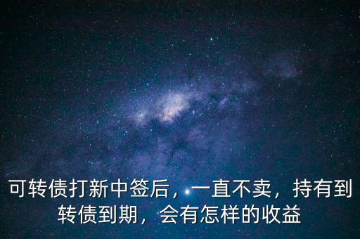 可轉(zhuǎn)債打新中簽后，一直不賣(mài)，持有到轉(zhuǎn)債到期，會(huì)有怎樣的收益