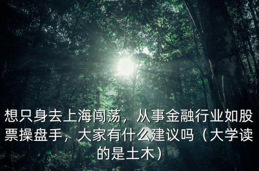 想只身去上海闖蕩，從事金融行業(yè)如股票操盤手，大家有什么建議嗎（大學(xué)讀的是土木）