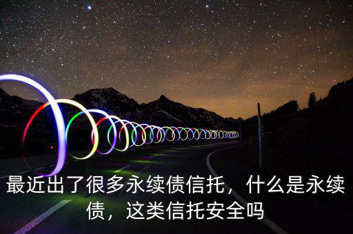 最近出了很多永續(xù)債信托，什么是永續(xù)債，這類信托安全嗎