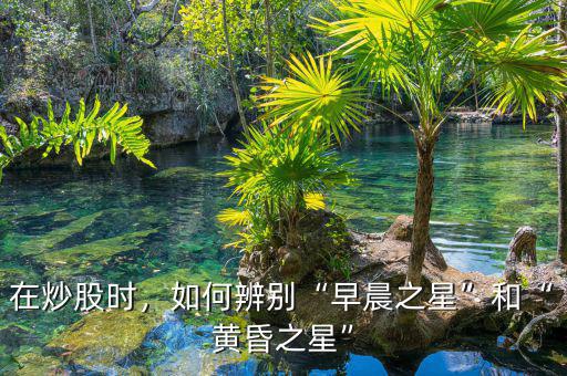 在炒股時(shí)，如何辨別“早晨之星”和“黃昏之星”
